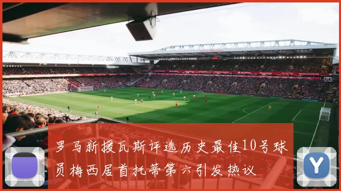 罗马新援瓦斯评选历史最佳10号球员梅西居首托蒂第六引发热议