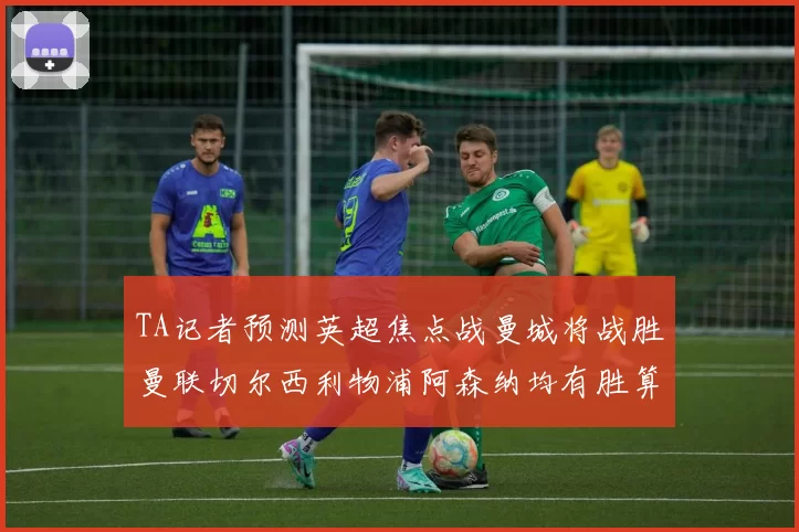 TA记者预测英超焦点战曼城将战胜曼联切尔西利物浦阿森纳均有胜算