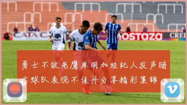 勇士不敌老鹰库明加经纪人发声暗示球队表现不佳并分享精彩集锦