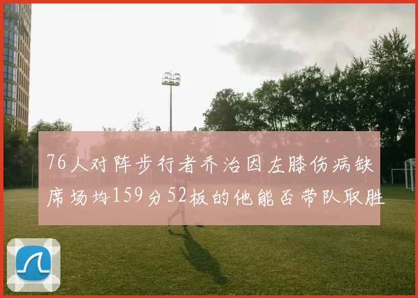 76人对阵步行者乔治因左膝伤病缺席场均159分52板的他能否带队取胜