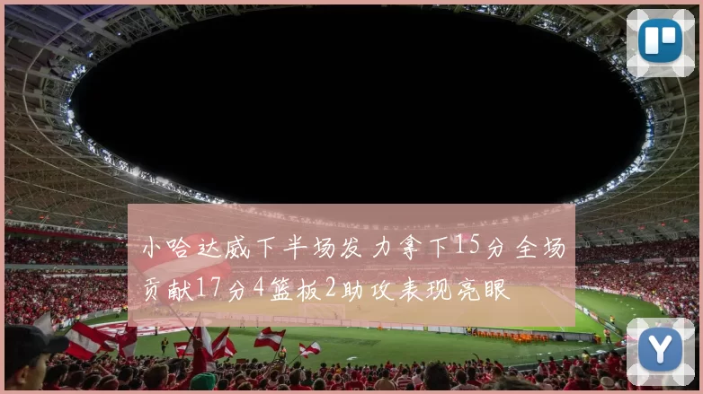 小哈达威下半场发力拿下15分全场贡献17分4篮板2助攻表现亮眼